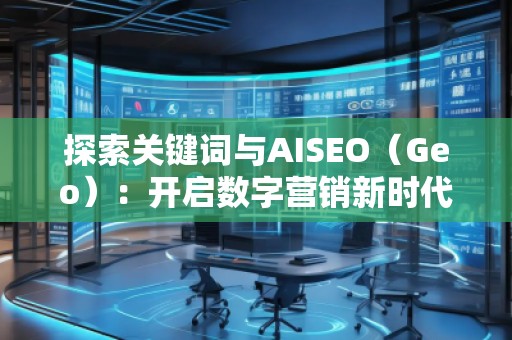 探索關鍵詞與AISEO（Geo）：開啟數字營銷新時代