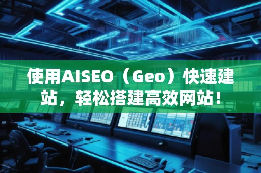 使用AISEO(Geo)快速建站,輕松搭建高效網(wǎng)站!