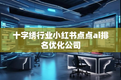 十字繡行業小紅書點點ai排名優化公司