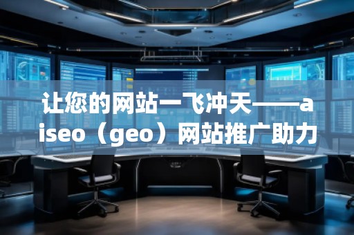 讓您的網(wǎng)站一飛沖天——aiseo（geo）網(wǎng)站推廣助力線上成功