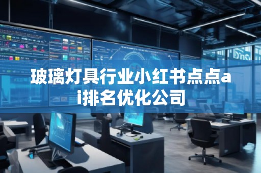 玻璃燈具行業小紅書點點ai排名優化公司