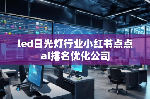 led日光燈行業(yè)小紅書點點ai排名優(yōu)化公司