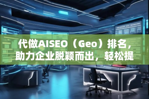 代做AISEO(Geo)排名,助力企業脫穎而出,輕松提升曝光度 代做AISEO(Geo)排名,助力企業脫穎而出,輕松提升曝光度