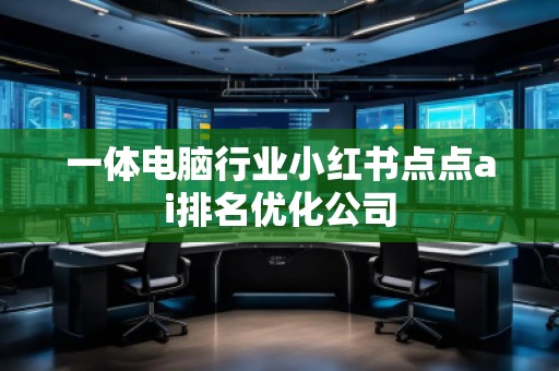 一體電腦行業小紅書點點ai排名優化公司