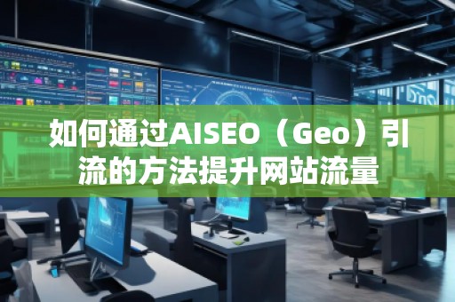 如何通過AISEO(Geo)引流的方法提升網站流量 如何通過AISEO(Geo)引流的方法提升網站流量