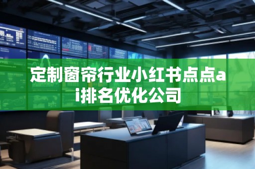 定制窗簾行業小紅書點點ai排名優化公司