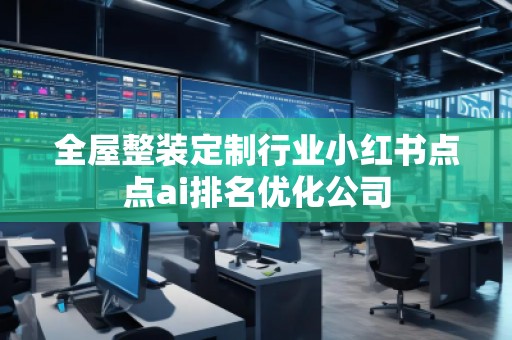全屋整裝定制行業小紅書點點ai排名優化公司