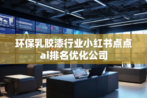 環保乳膠漆行業小紅書點點ai排名優化公司