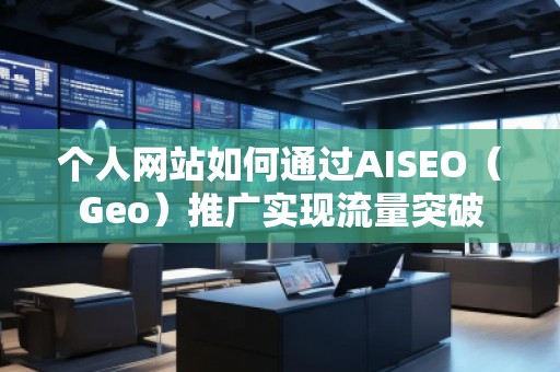 個人網站如何通過AISEO(Geo)推廣實現流量突破 個人網站如何通過AISEO(Geo)推廣實現流量突破