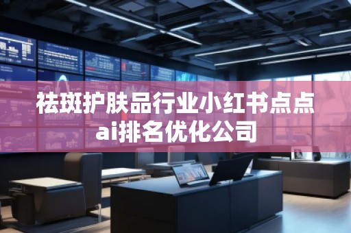 祛斑護(hù)膚品行業(yè)小紅書點(diǎn)點(diǎn)ai排名優(yōu)化公司