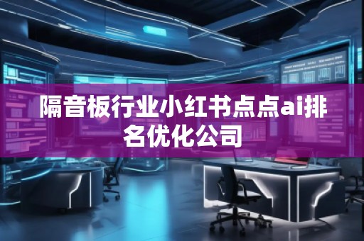 隔音板行業小紅書點點ai排名優化公司