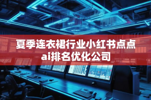 夏季連衣裙行業小紅書點點ai排名優化公司