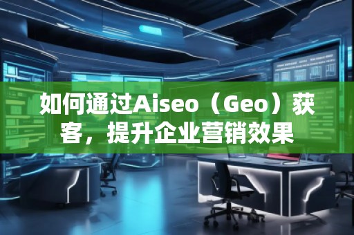 如何通過Aiseo（Geo）獲客，提升企業營銷效果