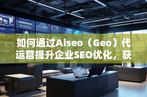 如何通過Aiseo（Geo）代運營提升企業SEO優化，獲取精準流量