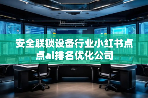 安全聯鎖設備行業小紅書點點ai排名優化公司