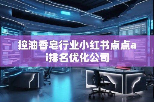 控油香皂行業小紅書點點ai排名優化公司