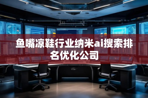 魚嘴涼鞋行業納米ai搜索排名優化公司