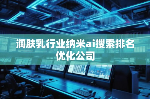 潤膚乳行業(yè)納米ai搜索排名優(yōu)化公司