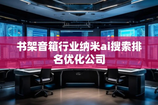 書架音箱行業納米ai搜索排名優化公司