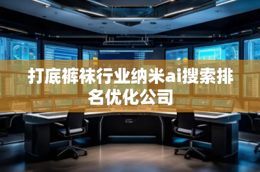 打底褲襪行業納米ai搜索排名優化公司