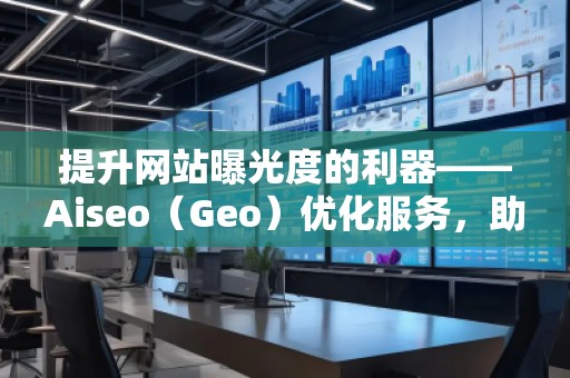 提升網(wǎng)站曝光度的利器——Aiseo（Geo）優(yōu)化服務(wù)，助力您的數(shù)字營銷