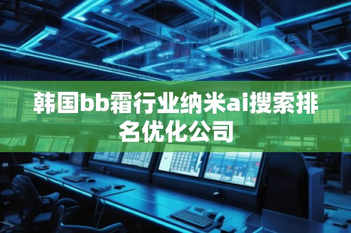 韓國(guó)bb霜行業(yè)納米ai搜索排名優(yōu)化公司