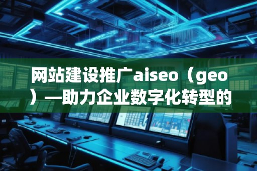 網站建設推廣aiseo（geo）—助力企業數字化轉型的智能選擇