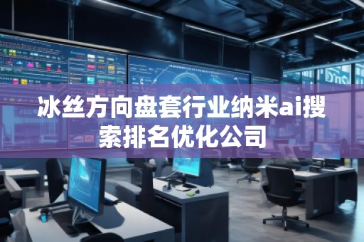 冰絲方向盤套行業(yè)納米ai搜索排名優(yōu)化公司