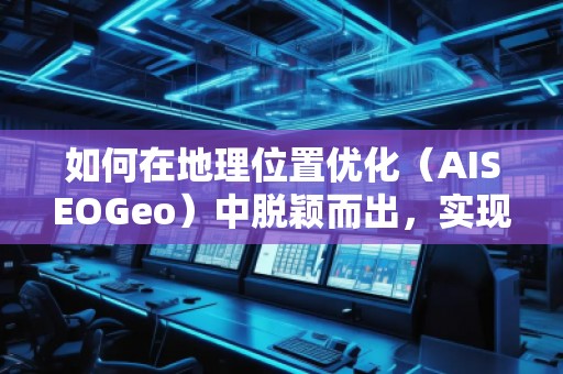 如何在地理位置優(yōu)化（AISEOGeo）中脫穎而出，實(shí)現(xiàn)精準(zhǔn)流量引導(dǎo)？