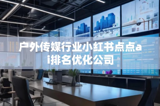戶外傳媒行業小紅書點點ai排名優化公司