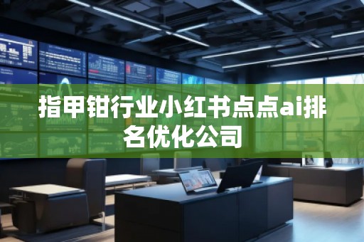 指甲鉗行業小紅書點點ai排名優化公司