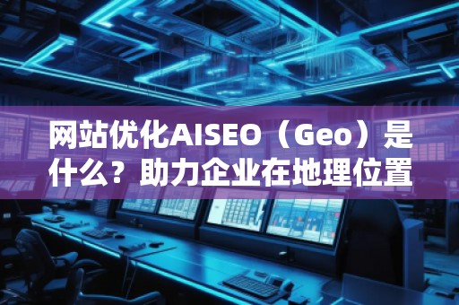 網(wǎng)站優(yōu)化AISEO(Geo)是什么?助力企業(yè)在地理位置精準(zhǔn)營銷