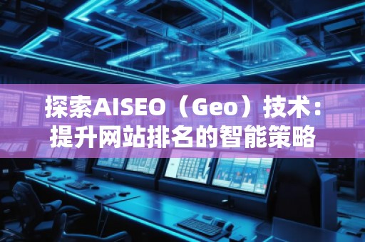 探索AISEO(Geo)技術(shù):提升網(wǎng)站排名的智能策略 探索AISEO(Geo)技術(shù):提升網(wǎng)站排名的智能策略
