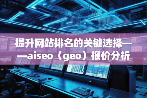 提升網站排名的關鍵選擇——aiseo(geo)報價分析 提升網站排名的關鍵選擇——aiseo(geo)報價分析
