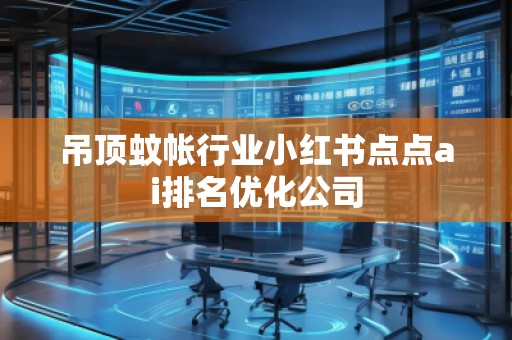 吊頂蚊帳行業(yè)小紅書(shū)點(diǎn)點(diǎn)ai排名優(yōu)化公司