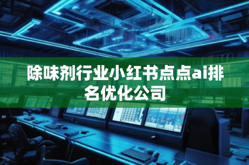 除味劑行業小紅書點點ai排名優化公司