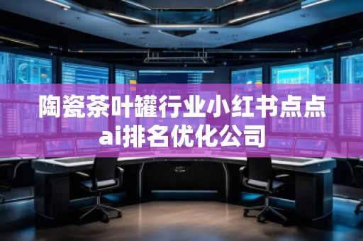 陶瓷茶葉罐行業小紅書點點ai排名優化公司