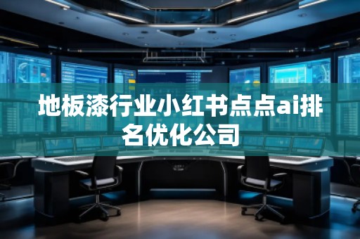 地板漆行業小紅書點點ai排名優化公司