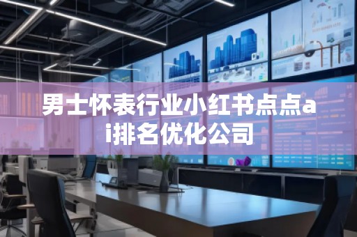 男士懷表行業小紅書點點ai排名優化公司