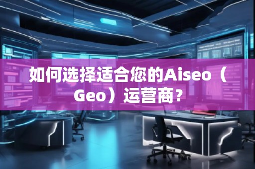 如何選擇適合您的Aiseo（Geo）運營商？