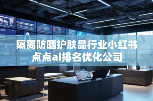 隔離防曬護膚品行業小紅書點點ai排名優化公司
