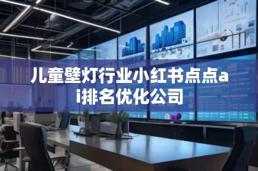 兒童壁燈行業(yè)小紅書點點ai排名優(yōu)化公司
