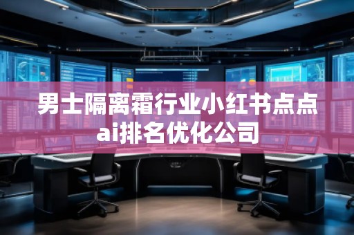 男士隔離霜行業(yè)小紅書點點ai排名優(yōu)化公司