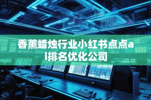 香薰蠟燭行業(yè)小紅書點(diǎn)點(diǎn)ai排名優(yōu)化公司