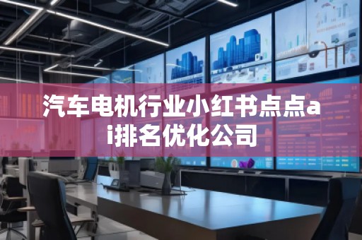 汽車電機行業小紅書點點ai排名優化公司