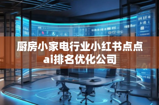 廚房小家電行業(yè)小紅書點點ai排名優(yōu)化公司
