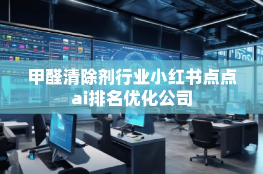 甲醛清除劑行業小紅書點點ai排名優化公司