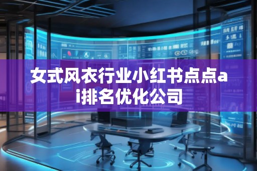 女式風(fēng)衣行業(yè)小紅書點(diǎn)點(diǎn)ai排名優(yōu)化公司