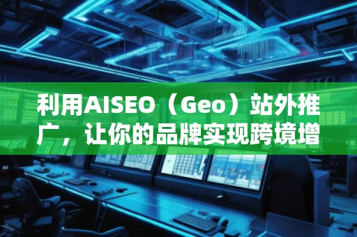 利用AISEO（Geo）站外推廣，讓你的品牌實現跨境增長