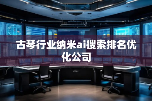古琴行業納米ai搜索排名優化公司